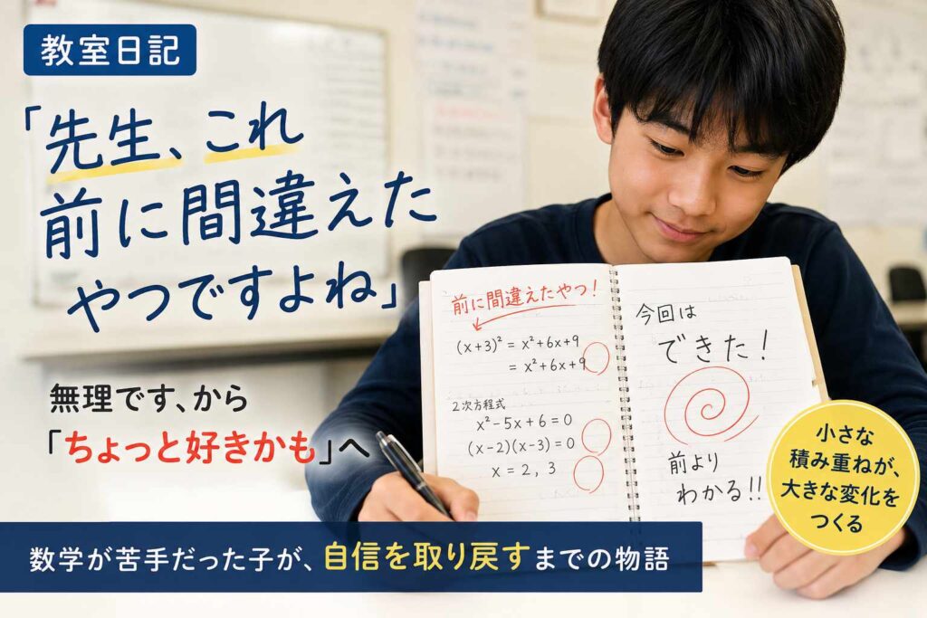 教室で中学生の男の子が数学のノートを見せているサムネイル画像。「先生、これ前に間違えたやつですよね」という言葉とともに、苦手だった数学に少しずつ自信を取り戻していく様子を表しています。